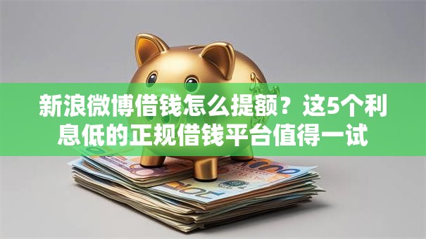 新浪微博借钱怎么提额?这5个利息低的正规借钱平台值得一试 新浪微博借钱怎么提额?这5个利息低的正规借钱平台值得一试