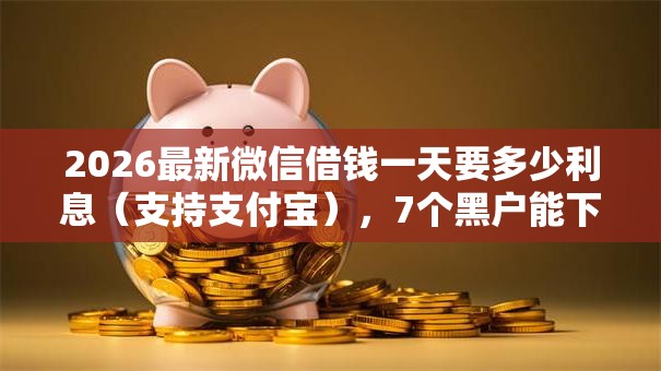 2026最新微信借钱一天要多少利息(支持支付宝),7个黑户能下的口子2025无私分享 2026最新微信借钱一天要多少利息(支持支付宝),7个黑户能下的口子2025无私分享