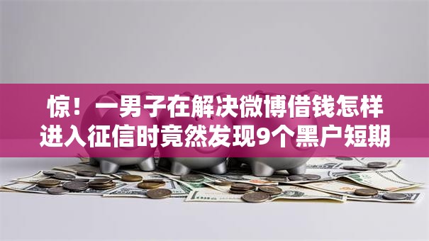惊!一男子在解决微博借钱怎样进入征信时竟然发现9个黑户短期贷口子,事后分享了出来 惊!一男子在解决微博借钱怎样进入征信时竟然发现9个黑户短期贷口子,事后分享了出来