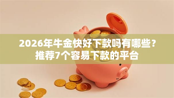 2026年牛金快好下款吗有哪些?推荐7个容易下款的平台 2026年牛金快好下款吗有哪些?推荐7个容易下款的平台