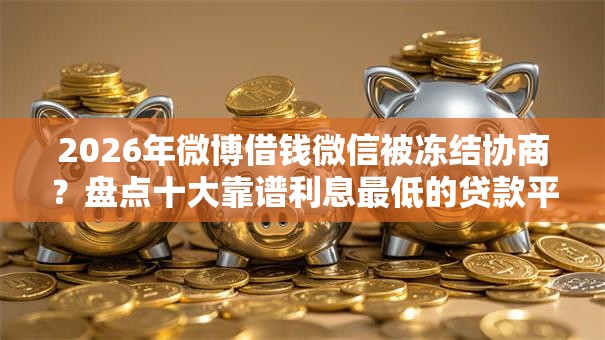 2026年微博借钱微信被冻结协商？盘点十大靠谱利息最低的贷款平台