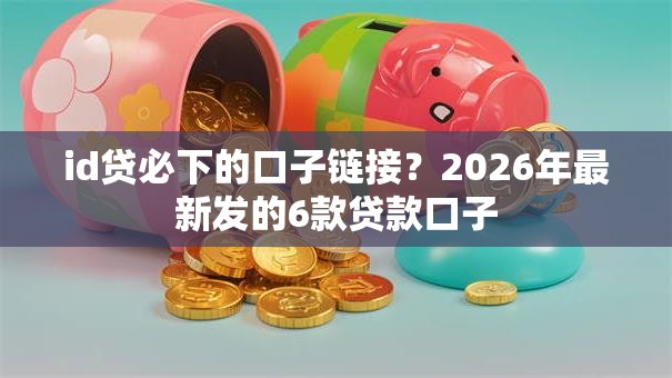 id贷必下的口子链接？2026年最新发的6款贷款口子