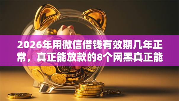 2026年用微信借钱有效期几年正常，真正能放款的8个网黑真正能下款的口子推荐