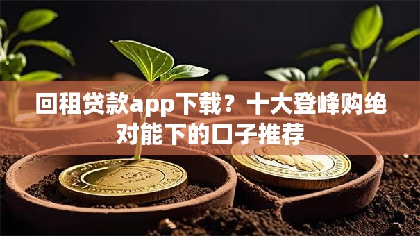 回租贷款app下载？十大登峰购绝对能下的口子推荐