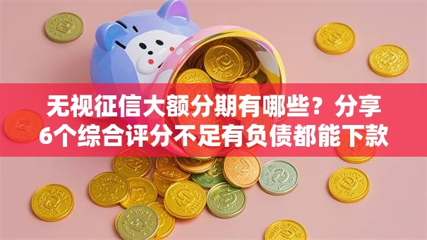 无视征信大额分期有哪些？分享6个综合评分不足有负债都能下款平台