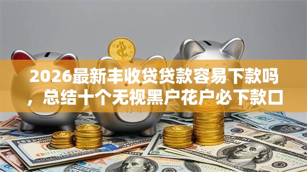 2026最新丰收贷贷款容易下款吗，总结十个无视黑户花户必下款口子！