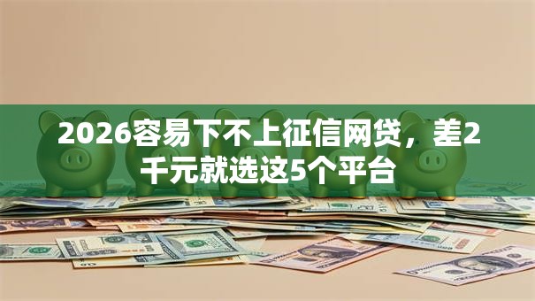 2026容易下不上征信网贷，差2千元就选这5个平台