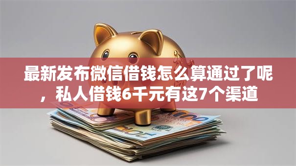 最新发布微信借钱怎么算通过了呢，私人借钱6千元有这7个渠道