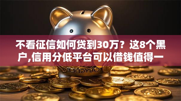 不看征信如何贷到30万？这8个黑户,信用分低平台可以借钱值得一试
