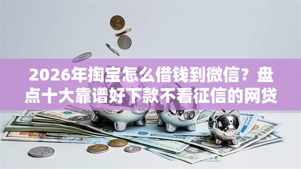 2026年掏宝怎么借钱到微信？盘点十大靠谱好下款不看征信的网贷平台