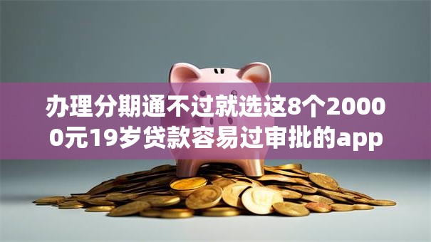 办理分期通不过就选这8个20000元19岁贷款容易过审批的app