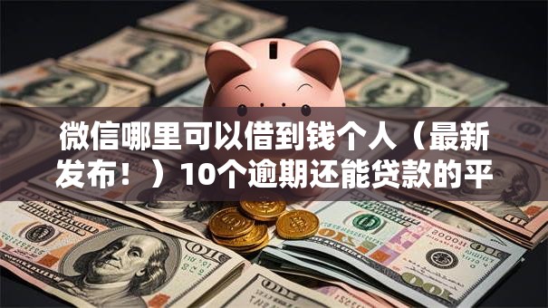 微信哪里可以借到钱个人（最新发布！）10个逾期还能贷款的平台