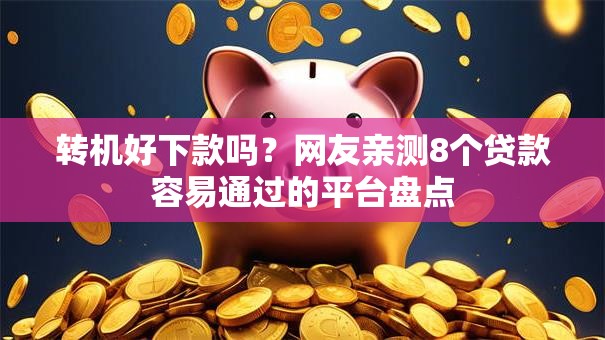 转机好下款吗？网友亲测8个贷款容易通过的平台盘点
