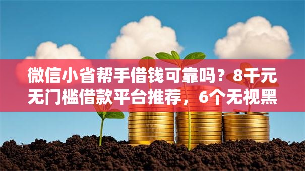 微信小省帮手借钱可靠吗？8千元无门槛借款平台推荐，6个无视黑花能下款一万元口子盘点