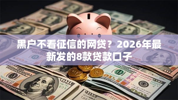 黑户不看征信的网贷？2026年最新发的8款贷款口子