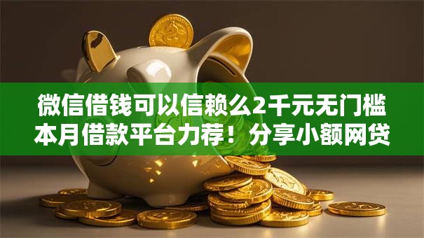 微信借钱可以信赖么2千元无门槛本月借款平台力荐！分享小额网贷口子2千元无门槛借款