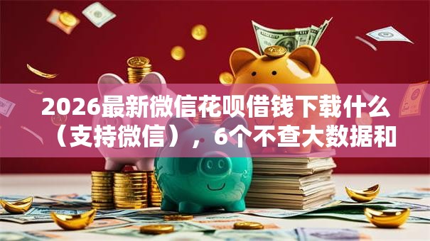 2026最新微信花呗借钱下载什么（支持微信），6个不查大数据和征信的贷款平台无私分享