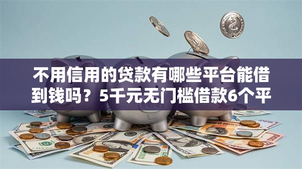 不用信用的贷款有哪些平台能借到钱吗？5千元无门槛借款6个平台推荐
