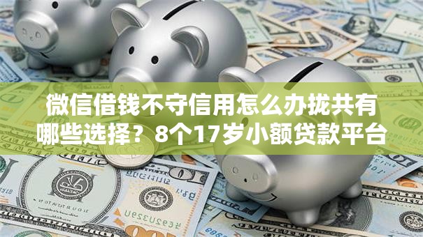 微信借钱不守信用怎么办拢共有哪些选择？8个17岁小额贷款平台详解