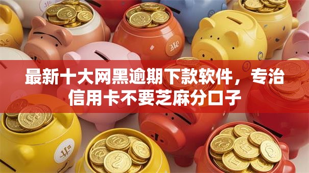 最新十大网黑逾期下款软件，专治信用卡不要芝麻分口子