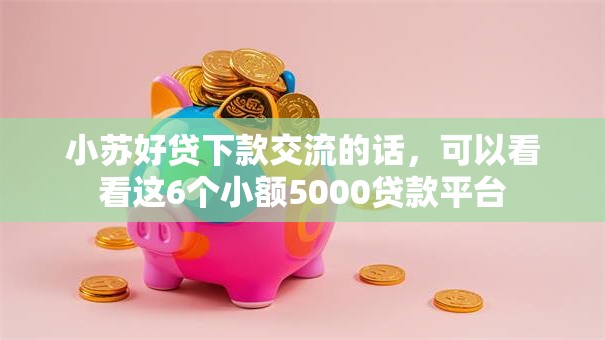 小苏好贷下款交流的话，可以看看这6个小额5000贷款平台