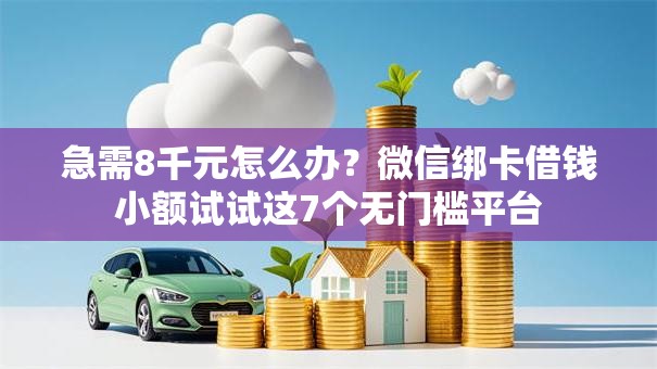 急需8千元怎么办？微信绑卡借钱小额试试这7个无门槛平台