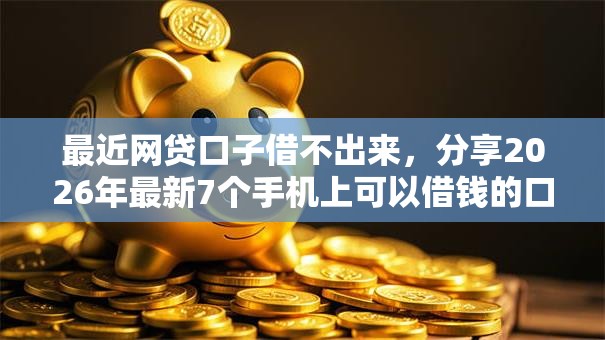 最近网贷口子借不出来，分享2026年最新7个手机上可以借钱的口子