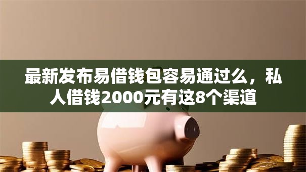 最新发布易借钱包容易通过么，私人借钱2000元有这8个渠道