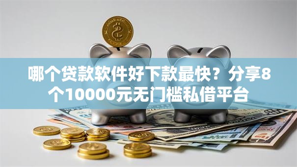 哪个贷款软件好下款最快?分享8个10000元无门槛私借平台 哪个贷款软件好下款最快?分享8个10000元无门槛私借平台