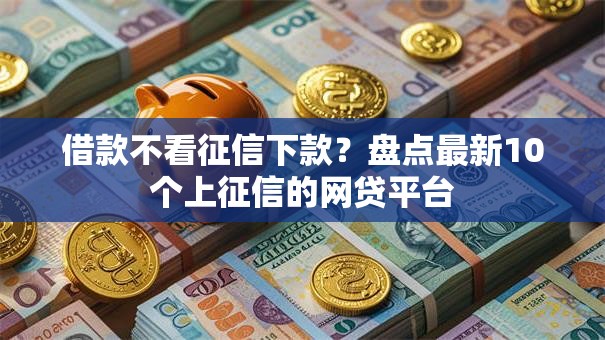借款不看征信下款?盘点最新10个上征信的网贷平台 借款不看征信下款?盘点最新10个上征信的网贷平台