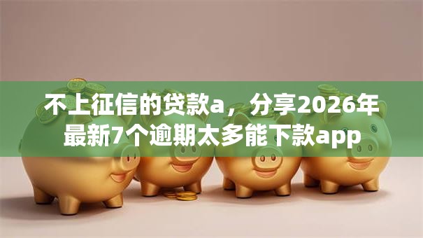 不上征信的贷款a，分享2026年最新7个逾期太多能下款app