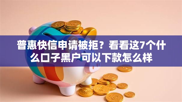 普惠快信申请被拒?看看这7个什么口子黑户可以下款怎么样 普惠快信申请被拒?看看这7个什么口子黑户可以下款怎么样