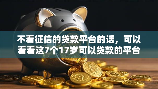 不看征信的贷款平台的话,可以看看这7个17岁可以贷款的平台 不看征信的贷款平台的话,可以看看这7个17岁可以贷款的平台