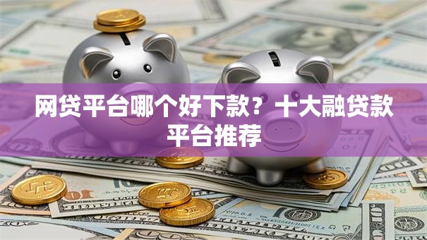 网贷平台哪个好下款?十大融贷款平台推荐 网贷平台哪个好下款?十大融贷款平台推荐