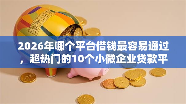 2026年哪个平台借钱最容易通过，超热门的10个小微企业贷款平台推荐