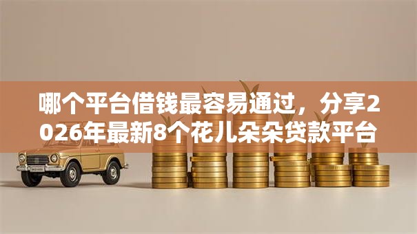 哪个平台借钱最容易通过，分享2026年最新8个花儿朵朵贷款平台官网