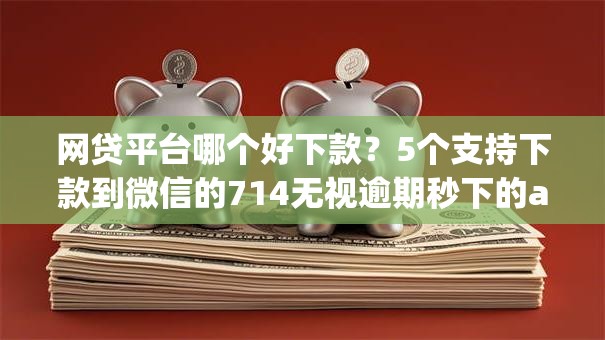网贷平台哪个好下款？5个支持下款到微信的714无视逾期秒下的app