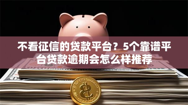 不看征信的贷款平台？5个靠谱平台贷款逾期会怎么样推荐