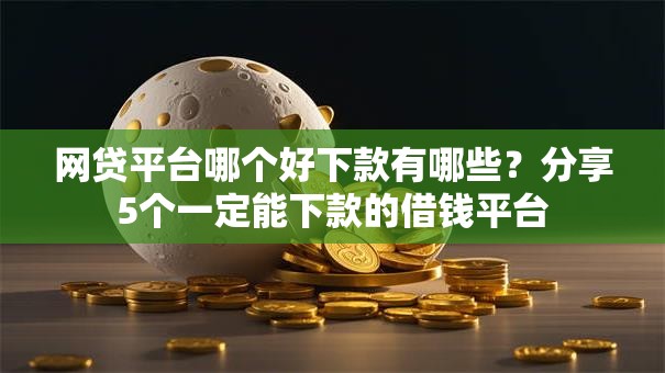 网贷平台哪个好下款有哪些？分享5个一定能下款的借钱平台