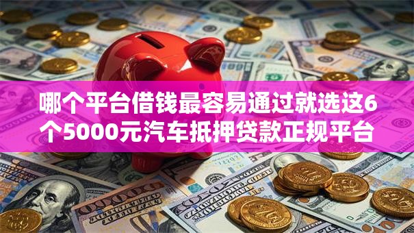 哪个平台借钱最容易通过就选这6个5000元汽车抵押贷款正规平台