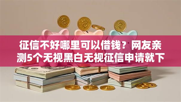 征信不好哪里可以借钱？网友亲测5个无视黑白无视征信申请就下款的软件盘点