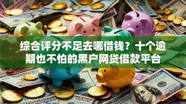 综合评分不足去哪借钱？十个逾期也不怕的黑户网贷借款平台