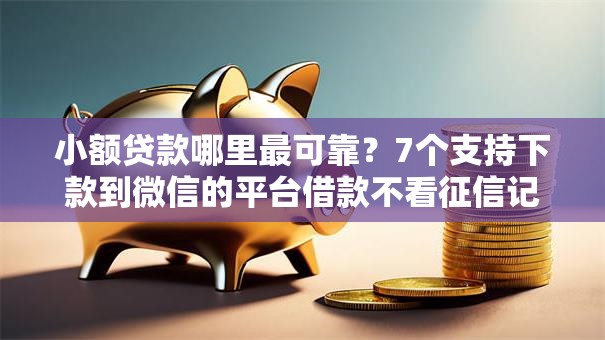 小额贷款哪里最可靠？7个支持下款到微信的平台借款不看征信记录