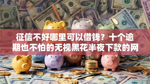 征信不好哪里可以借钱？十个逾期也不怕的无视黑花半夜下款的网贷平台