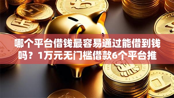 哪个平台借钱最容易通过能借到钱吗？1万元无门槛借款6个平台推荐