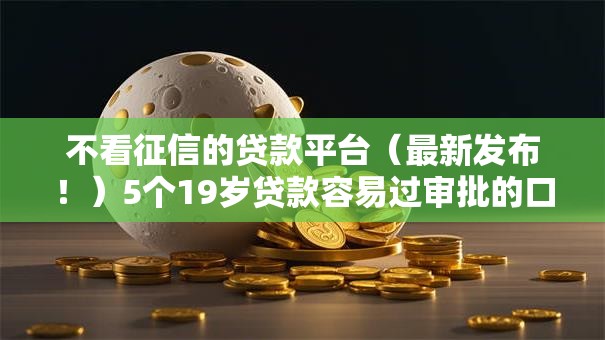 不看征信的贷款平台（最新发布！）5个19岁贷款容易过审批的口子