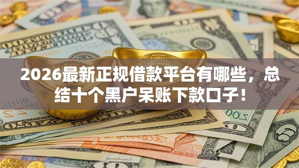 2026最新正规借款平台有哪些，总结十个黑户呆账下款口子！