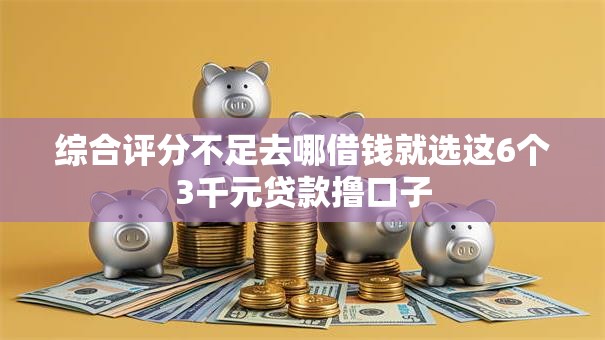 综合评分不足去哪借钱就选这6个3千元贷款撸口子