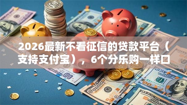 2026最新不看征信的贷款平台（支持支付宝），6个分乐购一样口子无私分享