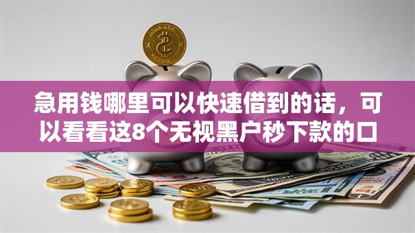 急用钱哪里可以快速借到的话，可以看看这8个无视黑户秒下款的口子